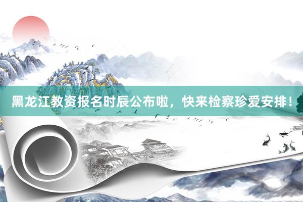黑龙江教资报名时辰公布啦，快来检察珍爱安排！
