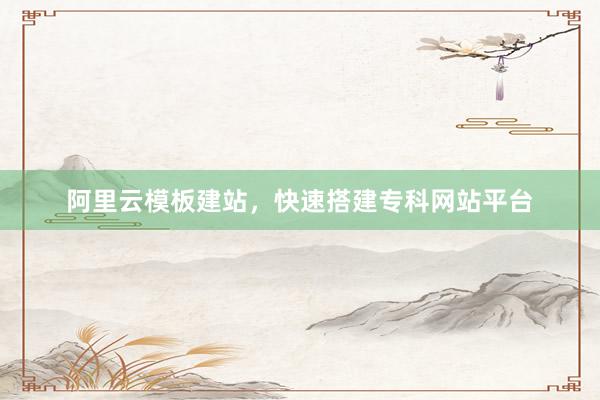 阿里云模板建站，快速搭建专科网站平台