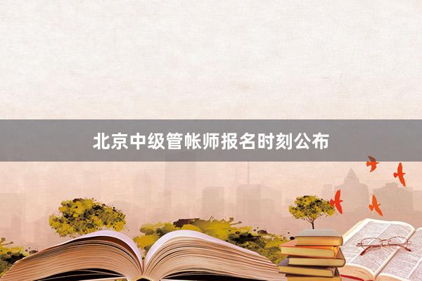 北京中级管帐师报名时刻公布