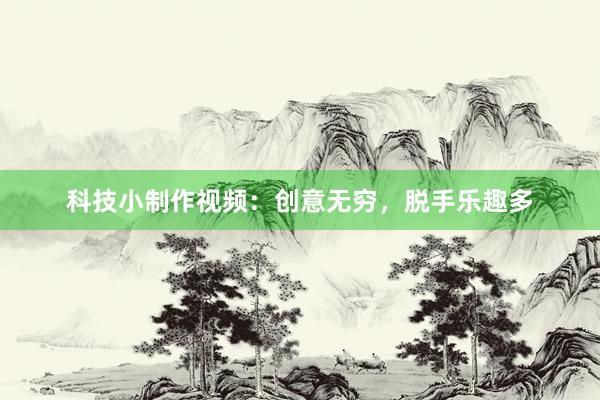 科技小制作视频：创意无穷，脱手乐趣多