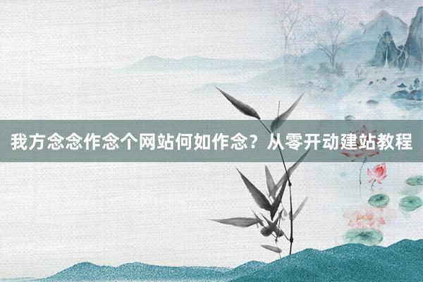 我方念念作念个网站何如作念？从零开动建站教程