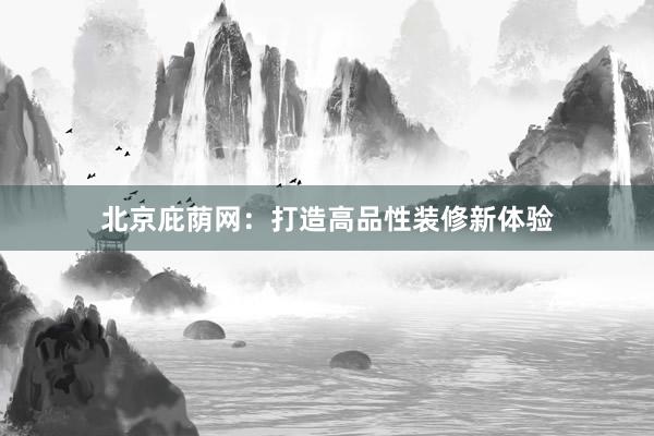 北京庇荫网：打造高品性装修新体验