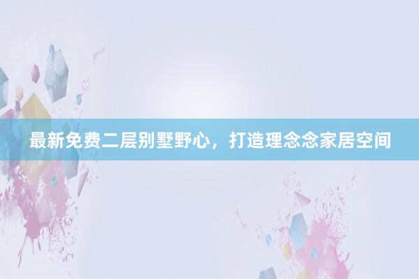 最新免费二层别墅野心，打造理念念家居空间