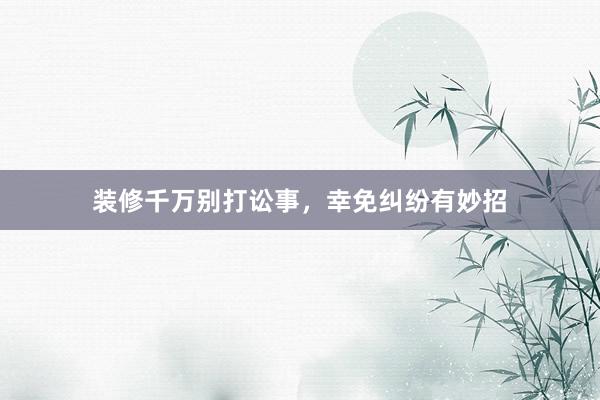 装修千万别打讼事，幸免纠纷有妙招