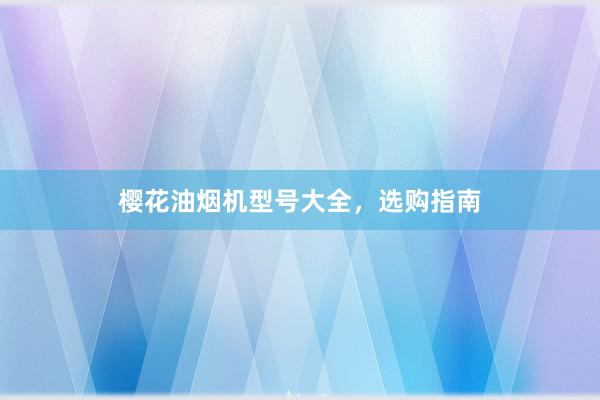 樱花油烟机型号大全，选购指南