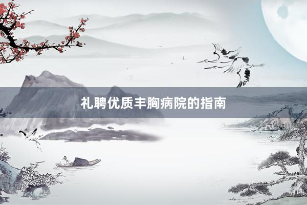 礼聘优质丰胸病院的指南