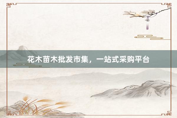 花木苗木批发市集，一站式采购平台