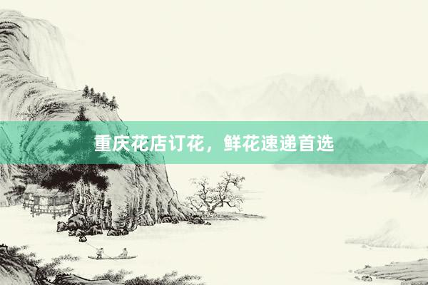 重庆花店订花，鲜花速递首选