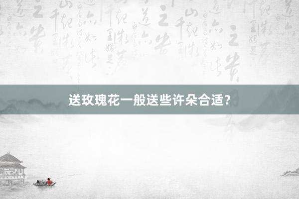 送玫瑰花一般送些许朵合适？