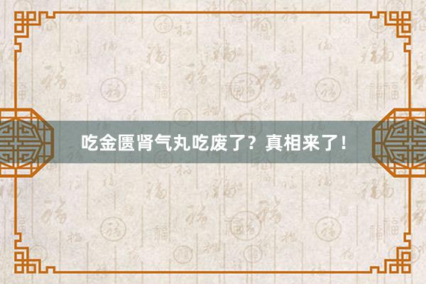 吃金匮肾气丸吃废了？真相来了！