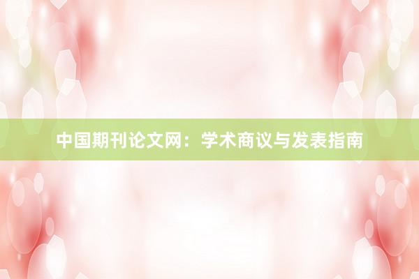 中国期刊论文网：学术商议与发表指南
